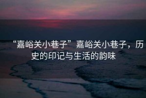 “嘉峪關(guān)小巷子”嘉峪關(guān)小巷子，歷史的印記與生活的韻味