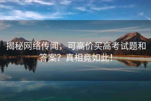 揭秘網(wǎng)絡(luò)傳聞，可高價買高考試題和答案？真相竟如此！