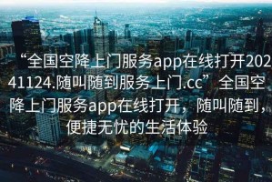 “全國(guó)空降上門服務(wù)app在線打開20241124.隨叫隨到服務(wù)上門.cc”全國(guó)空降上門服務(wù)app在線打開，隨叫隨到，便捷無(wú)憂的生活體驗(yàn)
