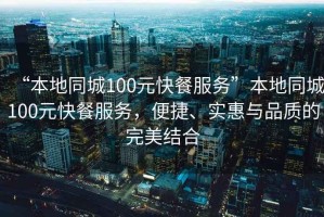 “本地同城100元快餐服務(wù)”本地同城100元快餐服務(wù)，便捷、實(shí)惠與品質(zhì)的完美結(jié)合