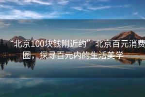 “北京100塊錢(qián)附近約”北京百元消費(fèi)圈，探尋百元內(nèi)的生活美學(xué)