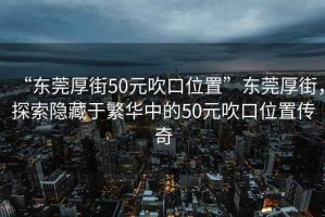 “東莞厚街50元吹口位置”東莞厚街，探索隱藏于繁華中的50元吹口位置傳奇