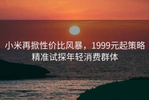 小米再掀性價比風暴，1999元起策略精準試探年輕消費群體