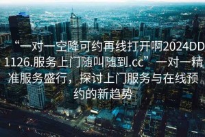 “一對一空降可約再線打開啊2024DD1126.服務上門隨叫隨到.cc”一對一精準服務盛行，探討上門服務與在線預約的新趨勢