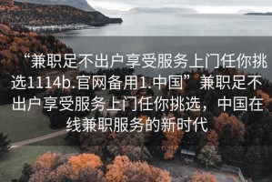 “兼職足不出戶享受服務(wù)上門任你挑選1114b.官網(wǎng)備用1.中國”兼職足不出戶享受服務(wù)上門任你挑選，中國在線兼職服務(wù)的新時代