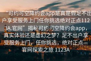 “可約可空降約會(huì)app是真是假足不出戶享受服務(wù)上門任你挑選絕對(duì)正點(diǎn)1123A.官網(wǎng)”揭秘可約可空降約會(huì)app，真實(shí)體驗(yàn)還是虛幻之夢？足不出戶享受服務(wù)上門，任你挑選，絕對(duì)正點(diǎn)—官網(wǎng)探索之旅 1123A