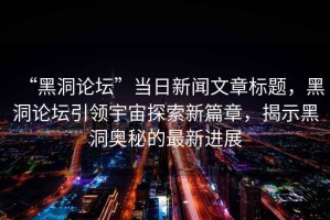 “黑洞論壇”當(dāng)日新聞文章標(biāo)題，黑洞論壇引領(lǐng)宇宙探索新篇章，揭示黑洞奧秘的最新進(jìn)展