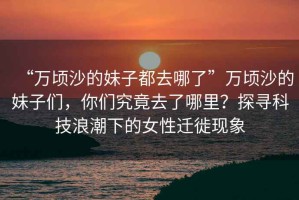 “萬頃沙的妹子都去哪了”萬頃沙的妹子們，你們究竟去了哪里？探尋科技浪潮下的女性遷徙現(xiàn)象