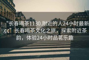 “長春喝茶1130.附近的人24小時最新.cc”長春喝茶文化之旅，探索附近茶韻，體驗(yàn)24小時品茗樂趣