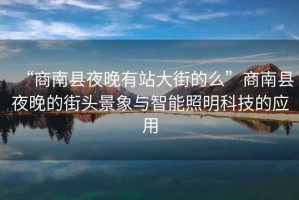 “商南縣夜晚有站大街的么”商南縣夜晚的街頭景象與智能照明科技的應(yīng)用