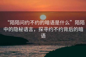 “陌陌問約不約的暗語是什么”陌陌中的隱秘語言，探尋約不約背后的暗語