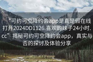 “可約可空降約會(huì)app是真是假在線打開2024DD1126.喜歡的妹子24小時(shí).cc”揭秘可約可空降約會(huì)app，真實(shí)與否的探討及體驗(yàn)分享