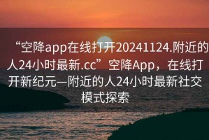 “空降app在線打開20241124.附近的人24小時最新.cc”空降A(chǔ)pp，在線打開新紀(jì)元—附近的人24小時最新社交模式探索