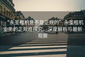 “永圣租機(jī)是不是正規(guī)的”永圣租機(jī)業(yè)務(wù)的正規(guī)性探究，深度解析與最新觀察