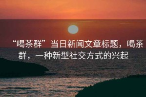 “喝茶群”當日新聞文章標題，喝茶群，一種新型社交方式的興起