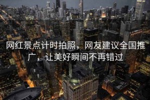 網(wǎng)紅景點(diǎn)計(jì)時(shí)拍照，網(wǎng)友建議全國推廣，讓美好瞬間不再錯(cuò)過