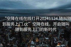 “空降在線在線打開20241124.隨叫隨到服務(wù)上門.cc”空降在線，開啟隨叫隨到服務(wù)上門的新時(shí)代