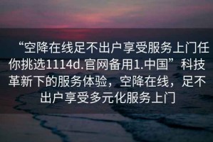 “空降在線足不出戶享受服務上門任你挑選1114d.官網(wǎng)備用1.中國”科技革新下的服務體驗，空降在線，足不出戶享受多元化服務上門