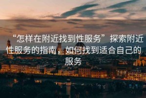 “怎樣在附近找到性服務”探索附近性服務的指南，如何找到適合自己的服務