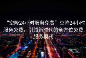 “空降24小時服務(wù)免費”空降24小時服務(wù)免費，引領(lǐng)新時代的全方位免費服務(wù)模式