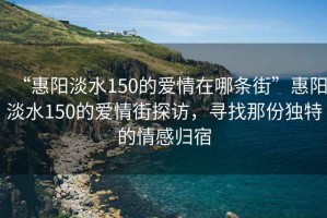 “惠陽淡水150的愛情在哪條街”惠陽淡水150的愛情街探訪，尋找那份獨特的情感歸宿