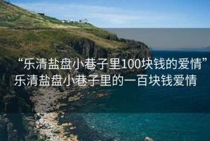 “樂(lè)清鹽盤(pán)小巷子里100塊錢(qián)的愛(ài)情”樂(lè)清鹽盤(pán)小巷子里的一百塊錢(qián)愛(ài)情