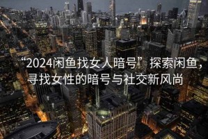 “2024閑魚找女人暗號(hào)”探索閑魚，尋找女性的暗號(hào)與社交新風(fēng)尚