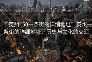 “英州150一條街的詳細(xì)地址”英州一條街的詳細(xì)地址，歷史與文化的交匯點(diǎn)