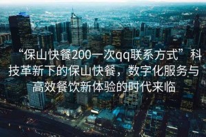 “保山快餐200一次qq聯(lián)系方式”科技革新下的保山快餐，數(shù)字化服務(wù)與高效餐飲新體驗的時代來臨