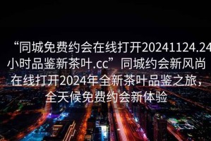 “同城免費(fèi)約會(huì)在線(xiàn)打開(kāi)20241124.24小時(shí)品鑒新茶葉.cc”同城約會(huì)新風(fēng)尚在線(xiàn)打開(kāi)2024年全新茶葉品鑒之旅，全天候免費(fèi)約會(huì)新體驗(yàn)