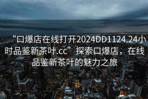 “口爆店在線打開2024DD1124.24小時(shí)品鑒新茶葉.cc”探索口爆店，在線品鑒新茶葉的魅力之旅