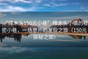 “樟木頭150元小巷”樟木頭小鎮(zhèn)的秘密小巷，一場意外的發(fā)現(xiàn)之旅（150元探秘之旅）