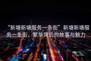 “新塘新塘服務一條街”新塘新塘服務一條街，繁華背后的故事與魅力