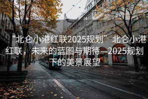 “北侖小港紅聯(lián)2025規(guī)劃”北侖小港紅聯(lián)，未來的藍(lán)圖與期待—2025規(guī)劃下的美景展望