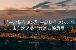 “一品探花論壇”一品探花論壇，品味自然之美，共賞四季風(fēng)景
