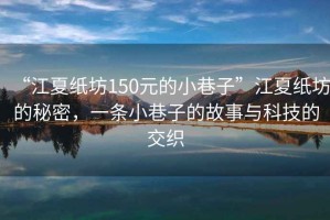 “江夏紙坊150元的小巷子”江夏紙坊的秘密，一條小巷子的故事與科技的交織