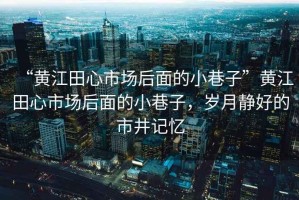 “黃江田心市場后面的小巷子”黃江田心市場后面的小巷子，歲月靜好的市井記憶