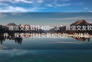 “微信交友軟件400一次”微信交友軟件，探索現代社交新紀元的一次體驗