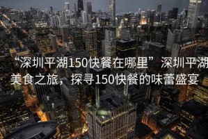 “深圳平湖150快餐在哪里”深圳平湖美食之旅，探尋150快餐的味蕾盛宴