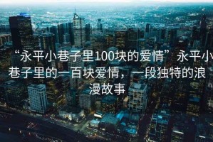 “永平小巷子里100塊的愛情”永平小巷子里的一百塊愛情，一段獨(dú)特的浪漫故事