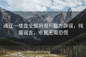 通遼一樓盤全部坍塌？官方辟謠，純屬謠言，市民無需恐慌
