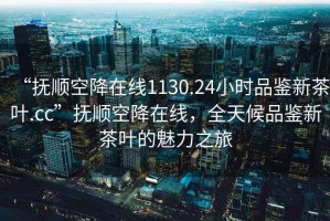 “撫順空降在線1130.24小時(shí)品鑒新茶葉.cc”撫順空降在線，全天候品鑒新茶葉的魅力之旅