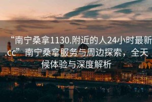 “南寧桑拿1130.附近的人24小時最新.cc”南寧桑拿服務(wù)與周邊探索，全天候體驗與深度解析