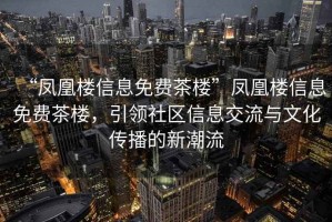 “鳳凰樓信息免費(fèi)茶樓”鳳凰樓信息免費(fèi)茶樓，引領(lǐng)社區(qū)信息交流與文化傳播的新潮流