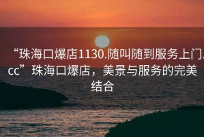 “珠?？诒?130.隨叫隨到服務(wù)上門.cc”珠?？诒?，美景與服務(wù)的完美結(jié)合