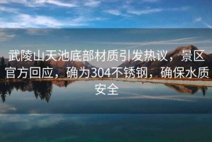 武陵山天池底部材質(zhì)引發(fā)熱議，景區(qū)官方回應(yīng)，確為304不銹鋼，確保水質(zhì)安全