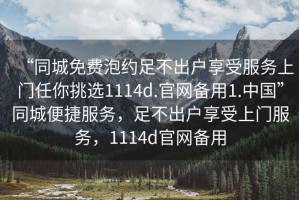 “同城免費(fèi)泡約足不出戶享受服務(wù)上門任你挑選1114d.官網(wǎng)備用1.中國”同城便捷服務(wù)，足不出戶享受上門服務(wù)，1114d官網(wǎng)備用