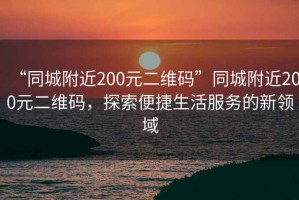 “同城附近200元二維碼”同城附近200元二維碼，探索便捷生活服務(wù)的新領(lǐng)域