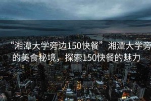“湘潭大學旁邊150快餐”湘潭大學旁的美食秘境，探索150快餐的魅力