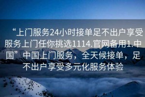 “上門服務(wù)24小時接單足不出戶享受服務(wù)上門任你挑選1114.官網(wǎng)備用1.中國”中國上門服務(wù)，全天候接單，足不出戶享受多元化服務(wù)體驗